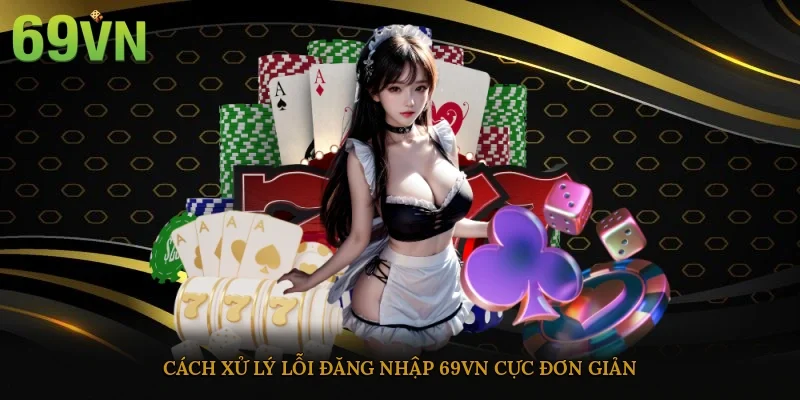 Cách xử lý lỗi đăng nhập 69vn cực đơn giản